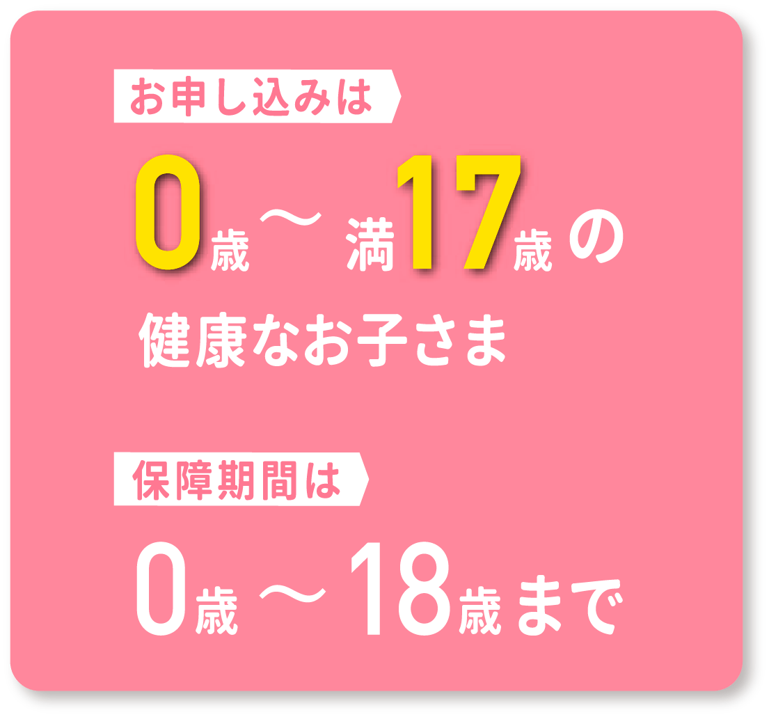 お申し込みは0歳から満17際の健康なお子様。保証期間は0歳から18歳まで