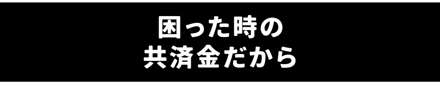 困った時の共済金だから