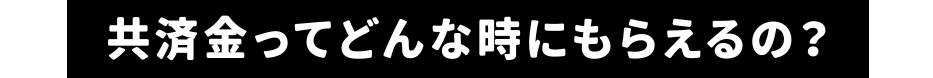 共済金ってどんな時にもらえるの？